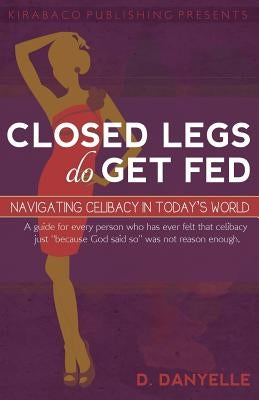 Closed Legs Do Get Fed: Navigating Celibacy in Today's World by Thomas, D. Danyelle