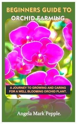 Beginners Guide to Orchid Farming.: A Journey to Growing and Caring for a Well Blooming Orchid Plant. by Mark Pepple, Angela