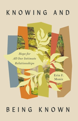Knowing and Being Known: Hope for All Our Intimate Relationships by Moniz, Erin F.