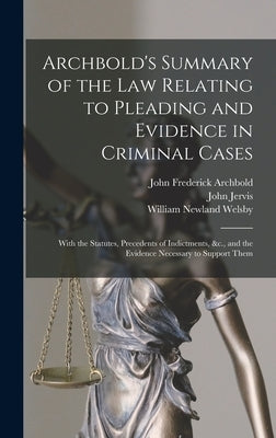 Archbold's Summary of the Law Relating to Pleading and Evidence in Criminal Cases: With the Statutes, Precedents of Indictments, &c., and the Evidence by Archbold, John Frederick