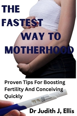 The Fastest Way to Motherhood: Proven Tips For Boosting Fertility And Conceiving Quickly by Ellis, Judith