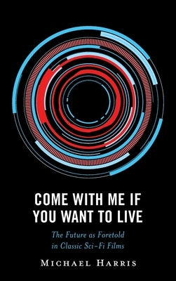 Come with Me If You Want to Live: The Future as Foretold in Classic Sci-Fi Films by Harris, Michael