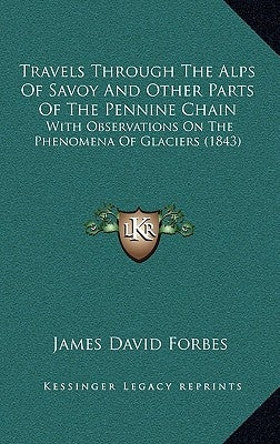 Travels Through The Alps Of Savoy And Other Parts Of The Pennine Chain: With Observations On The Phenomena Of Glaciers (1843) by Forbes, James David