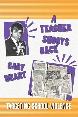 A Teacher Shoots Back: Targeting School Violence by Weart, Gary R.