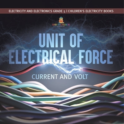 Unit of Electrical Force: Current and Volt Electricity and Electronics Grade 5 Children's Electricity Books by Baby Professor