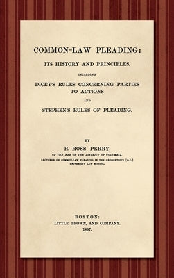 Common-Law Pleading [1897]: Its History and Principles. Including Dicey's Rules Concerning Parties to Action and Stephen's Rules of Pleading by Perry, Richard Ross