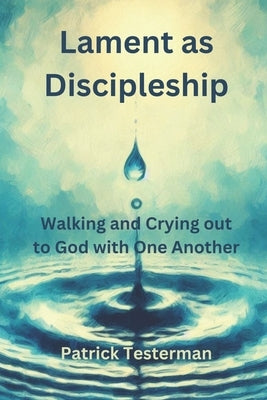 Lament as Discipleship: Walking and Crying out to God with One Another by Testerman, Patrick