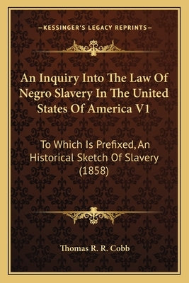 An Inquiry Into the Law of Negro Slavery in the United States of America V1: To Which Is Prefixed, an Historical Sketch of Slavery (1858) by Cobb, Thomas R. R.