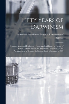 Fifty Years of Darwinism: Modern Aspects of Evolution; Centennial Addresses in Honor of Charles Darwin, Before the American Association for the by American Association for the Advancem
