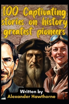 100 Captivating Stories on History Greatest Pioneers: A Collection of the Greatest Humans to Ever Live by Hawthorne, Alexander