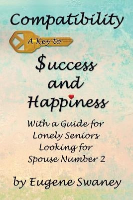 Compatibility a Key to Success and Happiness: With a Guide for Lonely Seniors Looking for Spouse Number 2 by Swaney, Eugene