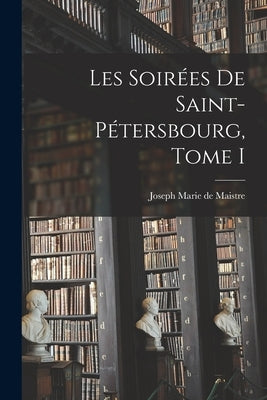 Les Soirées de Saint-Pétersbourg, Tome I by Marie De Maistre, Joseph
