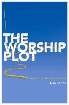 The Worship Plot: Finding Unity in Our Common Story by Boone, Dan