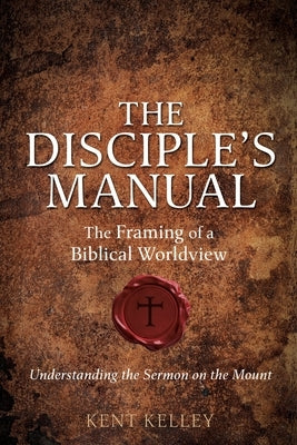 The Disciple's Manual: The Framing of a Biblical Worldview by Kelley, Kent