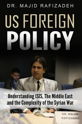 US Foreign Policy: Understanding ISIS, The Middle East and The Complexity of The Syrian Civil War by Rafizadeh, Majid