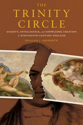 The Trinity Circle: Anxiety, Intelligence, and Knowledge Creation in Nineteenth-Century England by Ashworth, William J.