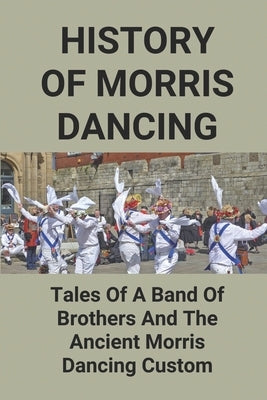 History Of Morris Dancing: Tales Of A Band Of Brothers And The Ancient Morris Dancing Custom: The Morris Tradition by Creamer, Long
