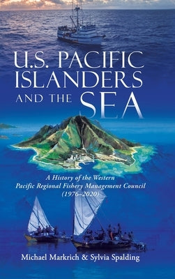 U.S. Pacific Islanders and the Sea: A History of the Western Pacific Regional Fishery Management Council (1976-2020) by Markrich, Michael