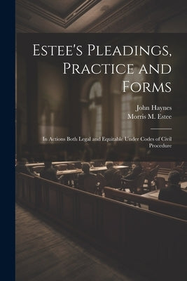 Estee's Pleadings, Practice and Forms: In Actions Both Legal and Equitable Under Codes of Civil Procedure by Haynes, John