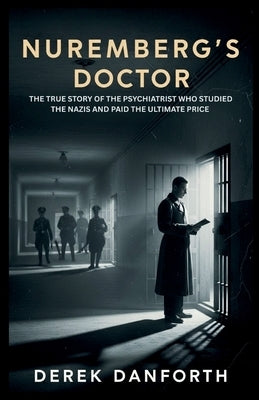 Nuremberg's Doctor: The True Story of the Psychiatrist Who Studied the Nazis and Paid the Ultimate Price by Danforth, Derek