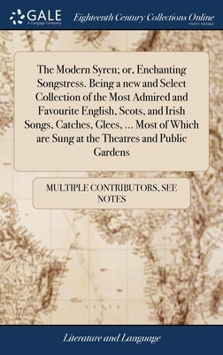 The Modern Syren; or, Enchanting Songstress. Being a new and Select Collection of the Most Admired and Favourite English, Scots, and Irish Songs, Catc by Multiple Contributors