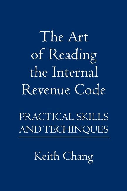 The Art of Reading the Internal Revenue Code: Practical Skills and Techinques by Chang, Keith
