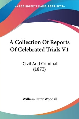 A Collection Of Reports Of Celebrated Trials V1: Civil And Criminal (1873) by Woodall, William Otter