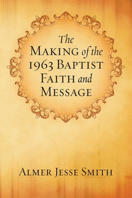 The Making of the 1963 Baptist Faith and Message by Smith, A. J.