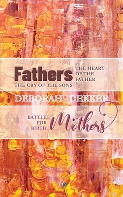 Fathers: The Heart of the Father, the Cry of the Sons Mothers: Battle for Birth by Dekker, Deborah