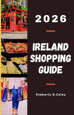 Ireland Shopping Guide 2026: Your Insider Companion to Authentic Irish Shopping, Local Designers, Timeless Souvenirs, and Unforgettable Finds by D. Coley, Kimberly