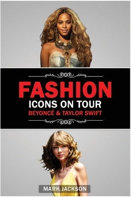 Fashion Icons On Tour. Beyoncé & Taylor Swift: Beyoncé and Taylor Swift's Journeys from Humble Beginnings to International Style Superstars by Jackson, Mark
