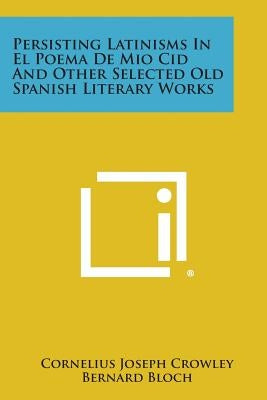 Persisting Latinisms in El Poema de Mio Cid and Other Selected Old Spanish Literary Works by Crowley, Cornelius Joseph