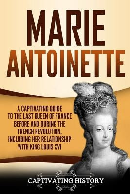 Marie Antoinette: A Captivating Guide to the Last Queen of France Before and During the French Revolution, Including Her Relationship wi by History, Captivating