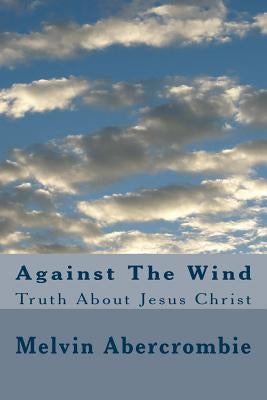 Against The Wind: Truth About Jesus Christ by Abercrombie, Melvin L.