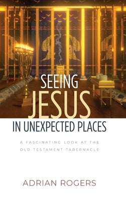 Seeing Jesus in Unexpected Places: A Fascinating Look at the Old Testament Tabernacle by Rogers, Adrian
