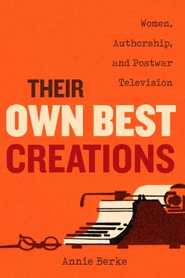 Their Own Best Creations: Women Writers in Postwar Televisionvolume 1 by Berke, Annie
