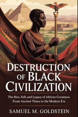 Destruction of Black Civilization: Fall, and Legacy of African Greatness from Ancient Times to the Modern Era by M. Goldstein, Samuel