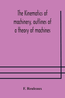 The Kinematics Of Machinery, Outlines Of A Theory Of Machines by F Reuleaux