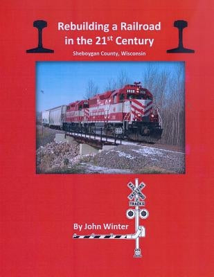 Rebuilding a Railroad in the 21st Century: Sheboygan County, Wisconsin by Winter, John
