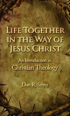 Life Together in the Way of Jesus Christ: An Introduction to Christian Theology by Stiver, Dan R.