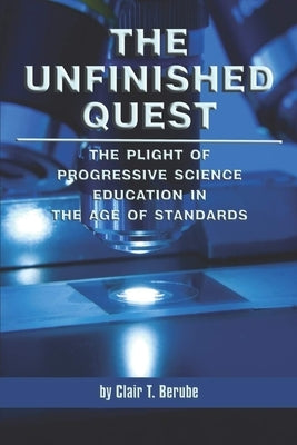The Unfinished Quest: The Plight of Progressive Science Education in the Age of Standards by Berube, Clair T.