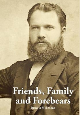 Friends, Family and Forebears: Rev Donald McLennan and Annie Brown in the communities of Beauly and Alexandria, Scotland; Auckland, Timaru and Akaroa by McLennan, Bruce a.