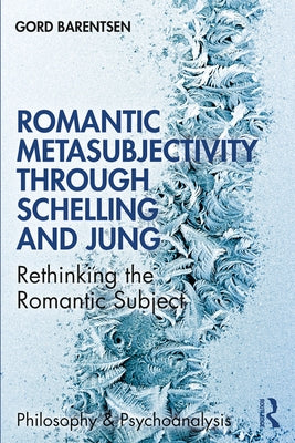 Romantic Metasubjectivity Through Schelling and Jung: Rethinking the Romantic Subject by Barentsen, Gord
