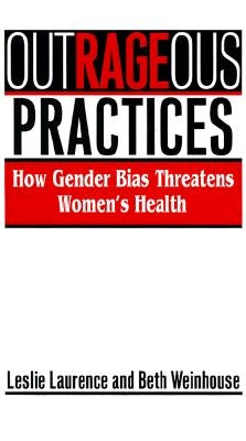 Outrageous Practices: How Gender Bias Threatens Women's Health by Laurence, Leslie