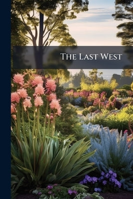 The Last West: A few Facts and Illustrations of the Flower Garden of the North-west by Anonymous