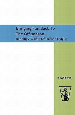 Bringing Fun Back To The Off-season: : Running A 3-on-3 Off-season League by Sivils, Kevin