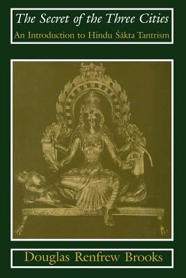 The Secret of the Three Cities: An Introduction to Hindu Sakta Tantrism by Brooks, Douglas Renfrew