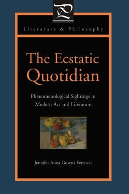The Ecstatic Quotidian: Phenomenological Sightings in Modern Art and Literature by Gosetti-Ferencei, Jennifer Anna