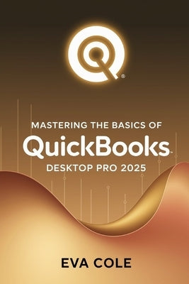 Mastering the Basics of QuickBooks Desktop Pro 2025: A Clear Practical Guide for New and Experienced Users by Cole, Eva