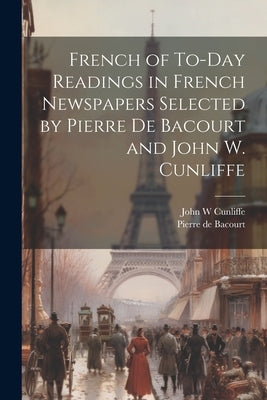 French of To-Day Readings in French Newspapers Selected by Pierre de Bacourt and John W. Cunliffe by Bacourt, Pierre De